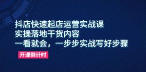 抖店快速起店运营实战课，实操落地干货内容，一看就会，一步步实战写好步骤-天天有课网