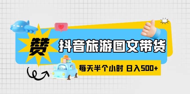抖音旅游图文带货，零门槛，操作简单，每天半个小时，日入500+-天天有课网
