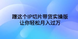 蹭这个IP切片带货实操版,让你轻松月入过万(教程+素材)-天天有课网