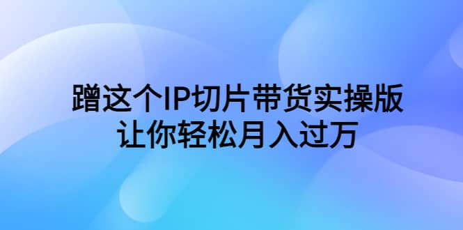 蹭这个IP切片带货实操版，让你轻松月入过万（教程+素材）-天天有课网