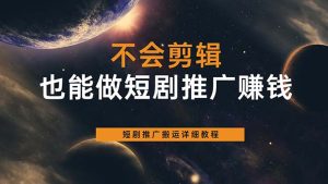 不会剪辑也能做短剧推广搬运全流程：短剧推广搬运详细教程-天天有课网