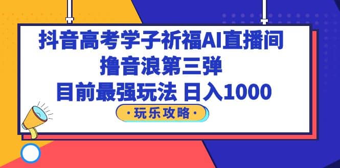 抖音高考学子祈福AI直播间，撸音浪第三弹，目前最强玩法，轻松日入1000-天天有课网