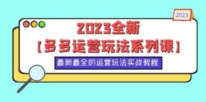 2023全新【多多运营玩法系列课】，最新最全的运营玩法，50节实战教程-天天有课网