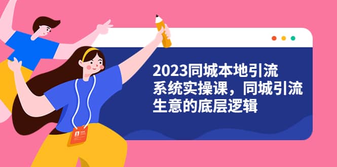 2023同城本地引流系统实操课，同城引流生意的底层逻辑（31节视频课）-天天有课网