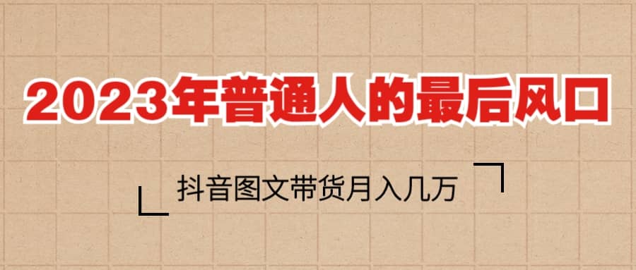 2023普通人的最后风口，抖音图文带货月入几万+-天天有课网