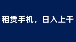 租赁手机蓝海项目,轻松到日入上千,小白0成本直接上手-天天有课网