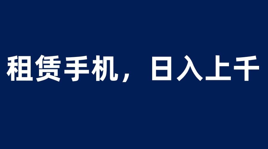 租赁手机蓝海项目，轻松到日入上千，小白0成本直接上手-天天有课网