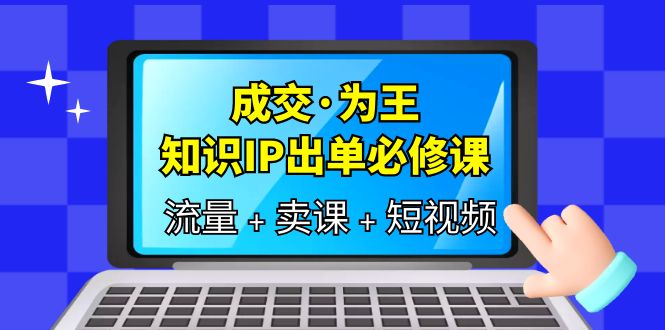 成交·为王，知识·IP出单必修课（流量+卖课+短视频）-天天有课网