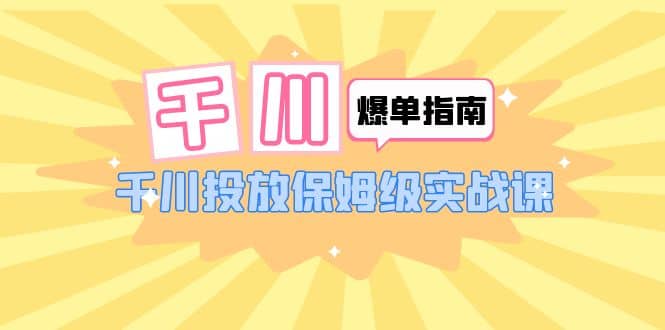 千川-爆单实战指南：千川投放保姆级实战课（22节课时）-天天有课网