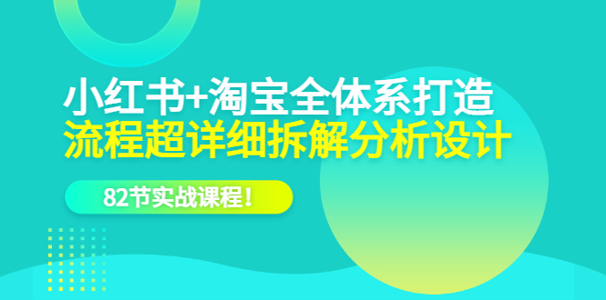 小红书+淘宝·全体系打造，流程超详细拆解分析设计，82节实战课程-天天有课网