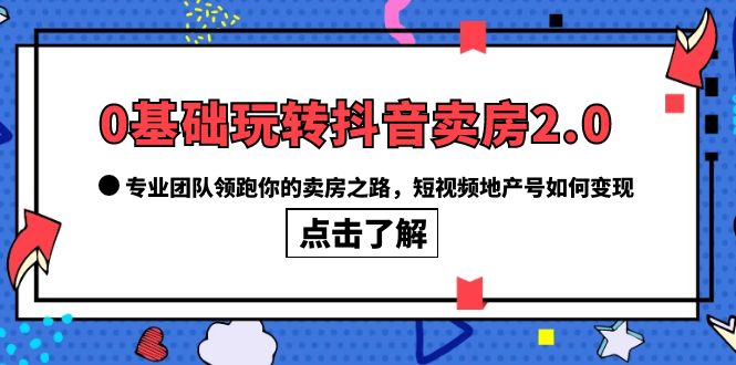 0基础玩转抖音-卖房2.0，专业团队领跑你的卖房之路，短视频地产号如何变现-天天有课网