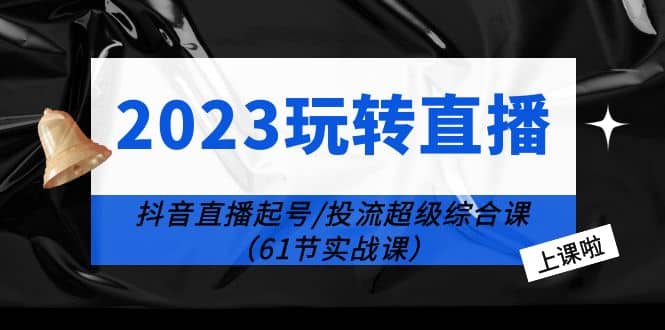 2023玩转直播线上课：抖音直播起号-投流超级干货（61节实战课）-天天有课网