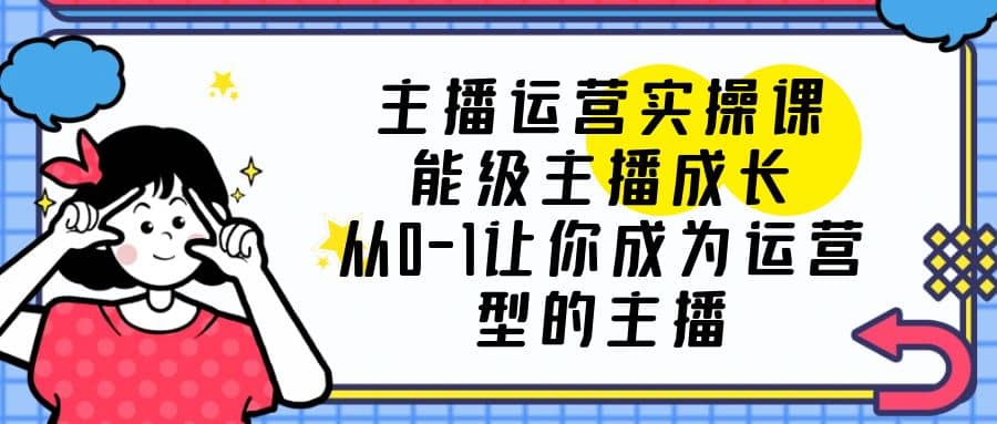 主播运营实操课，能级-主播成长，从0-1让你成为运营型的主播-天天有课网