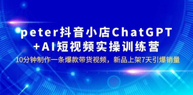 peter抖音小店ChatGPT+AI短视频实训 10分钟做一条爆款带货视频 7天引爆销量-天天有课网