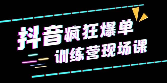 抖音短视频疯狂-爆单训练营现场课（新）直播带货+实战案例-天天有课网