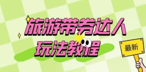 旅游带券达人玩法教程:0粉开通达人团购,旅游达人0粉可变现(7节课)-天天有课网