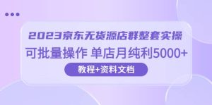 2023京东-无货源店群整套实操 可批量操作 单店月纯利5000+63节课+资料文档-天天有课网