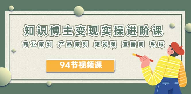 2023年知识-博主变现实操进阶课：商业策划 产品策划 短视频 直播间 私域-天天有课网