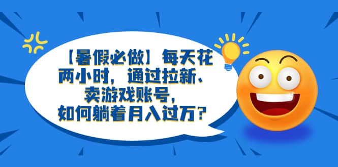 【暑假必做】每天花两小时，通过拉新、卖游戏账号，如何躺着月入过万？-天天有课网