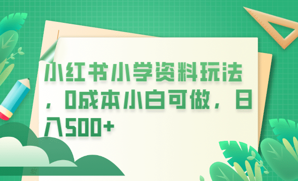 小红书小学资料玩法，0成本小白可做日入500+（教程+资料）-天天有课网