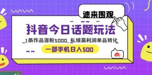 抖音今日话题玩法,1条作品涨粉5000,私域高利润单品转化 一部手机日入500-天天有课网