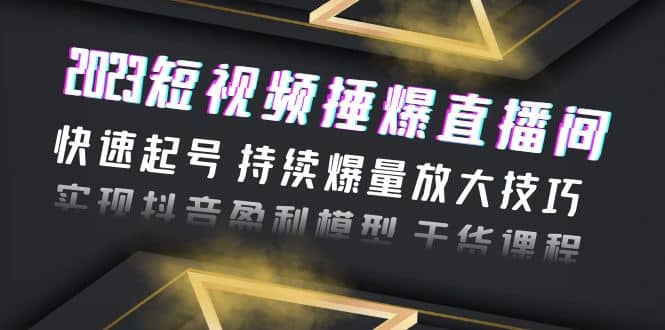 2023短视频捶爆直播间：快速起号 持续爆量放大技巧 实现抖音盈利模型 干货-天天有课网