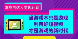 游戏·自达人变现计划,当游戏不只是游戏,利用好短视频才是游戏的新时代-天天有课网
