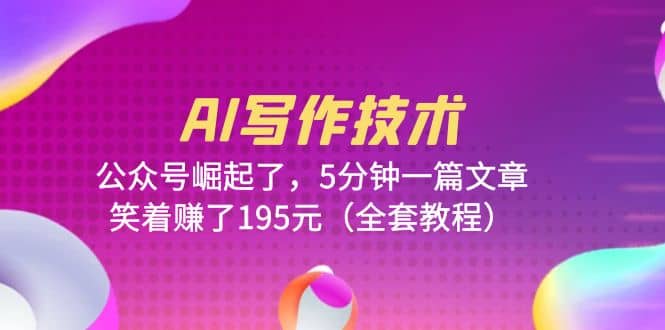 AI写作技术：公众号崛起了，5分钟一篇文章，笑着赚了195元（全套教程）-天天有课网