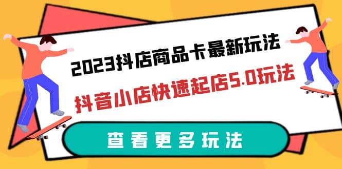 2023抖店商品卡最新玩法，抖音小店快速起店5.0玩法（11节课）-天天有课网