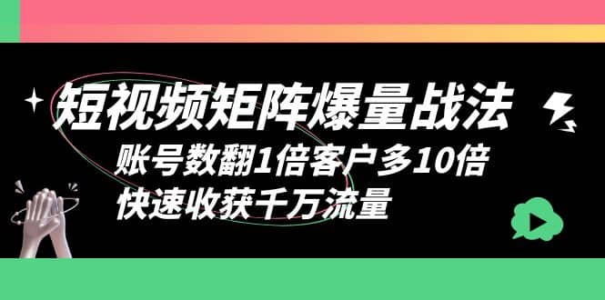 短视频-矩阵爆量战法，账号数翻1倍客户多10倍，快速收获千万流量-天天有课网