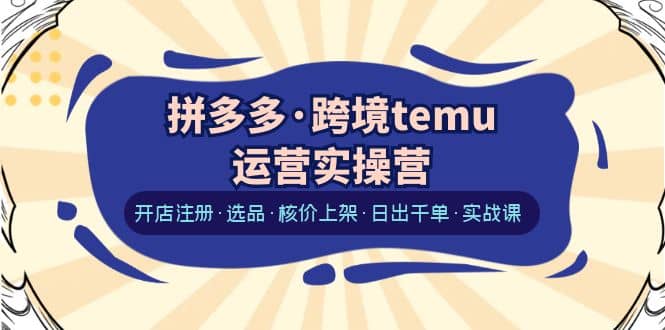 拼多多·跨境temu运营实操营：开店注册·选品·核价上架·日出千单·实战课-天天有课网