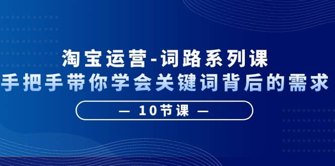 淘宝运营-词路系列课：手把手带你学会关键词背后的需求（10节课）-天天有课网