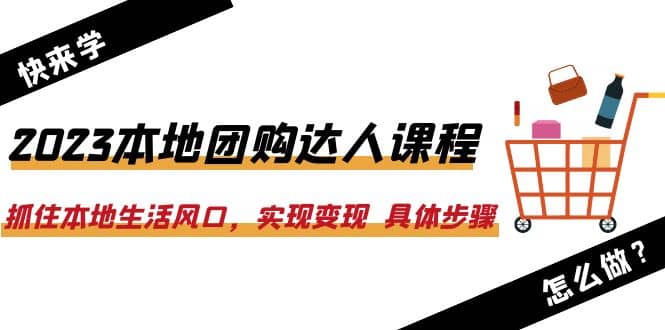 2023本地团购达人课程：抓住本地生活风口，实现变现 具体步骤（22节课）-天天有课网