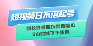 短视频日不落起号【6月11线下课】团长抖音服饰类目前10 5小时线下干货课-天天有课网