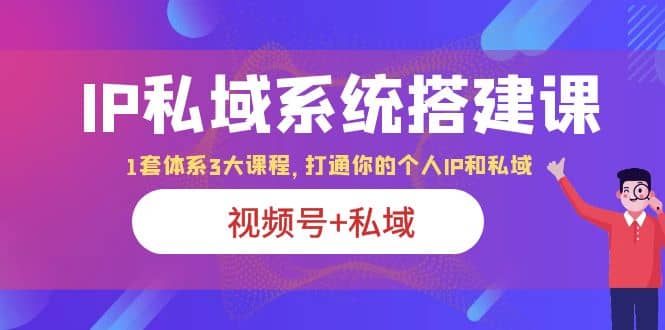 IP私域 系统搭建课，视频号+私域 1套 体系 3大课程，打通你的个人ip私域-天天有课网
