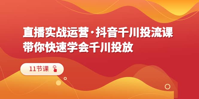 直播实战运营·抖音千川投流课，带你快速学会千川投放（11节课）-天天有课网