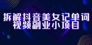 拆解抖音美女记单词视频副业小项目,一条龙玩法大解析(教程+素材)-天天有课网