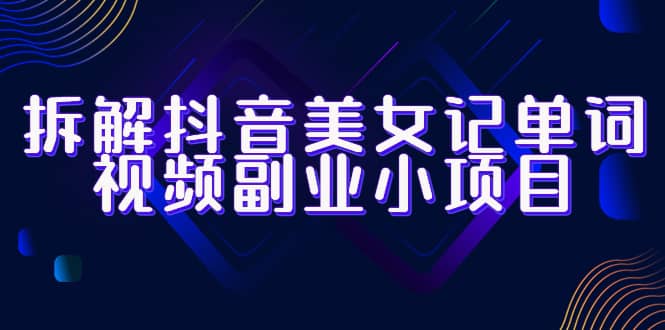 拆解抖音美女记单词视频副业小项目，一条龙玩法大解析（教程+素材）-天天有课网