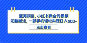 蓝海项目 小红书卖合同模板 无脑搬运 一部手机日入500+(教程+4000份模板)-天天有课网