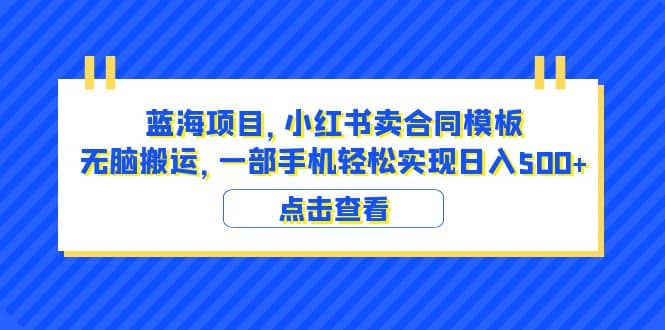 蓝海项目 小红书卖合同模板 无脑搬运 一部手机日入500+（教程+4000份模板）-天天有课网