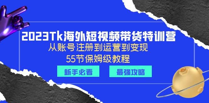 2023Tk海外-短视频带货特训营：从账号注册到运营到变现-55节保姆级教程-天天有课网