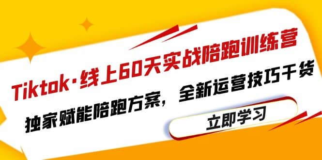 Tiktok·线上60天实战陪跑训练营，独家赋能陪跑方案，全新运营技巧干货-天天有课网