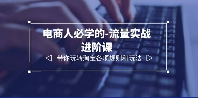 电商人必学的-流量实战进阶课：带你玩转淘宝各项规则和玩法（12节课）-天天有课网