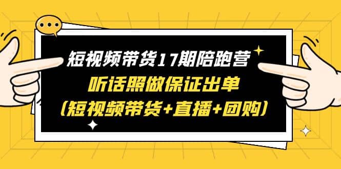 短视频带货17期陪跑营 听话照做保证出单（短视频带货+直播+团购）-天天有课网