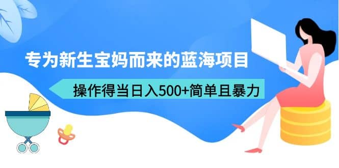 专为新生宝妈而来的蓝海项目，操作得当日入500+简单且暴力（教程+工具）-天天有课网