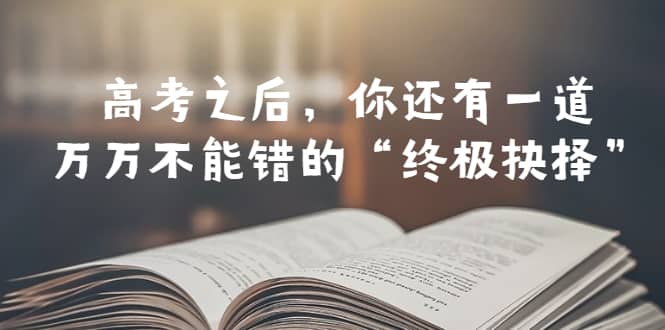 某公众号付费文章——高考-之后，你还有一道万万不能错的“终极抉择”-天天有课网