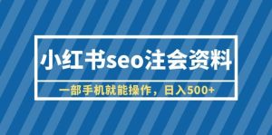小红书seo注会资料,一部手机就能操作,日入500+(教程+资料)-天天有课网