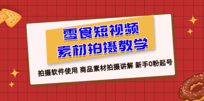 零食 短视频素材拍摄教学，拍摄软件使用 商品素材拍摄讲解 新手0粉起号-天天有课网