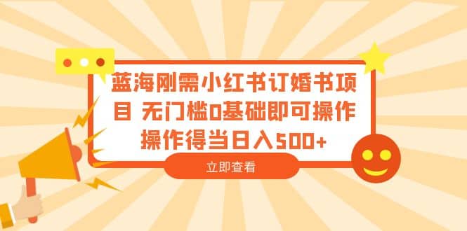 蓝海刚需小红书订婚书项目 无门槛0基础即可操作 操作得当日入500+-天天有课网