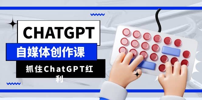 ChatGPT自媒体创作课，抓住ChatGPT红利，助你创作效率提升10倍-天天有课网